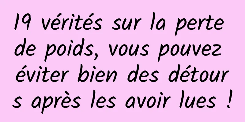 19 vérités sur la perte de poids, vous pouvez éviter bien des détours après les avoir lues !