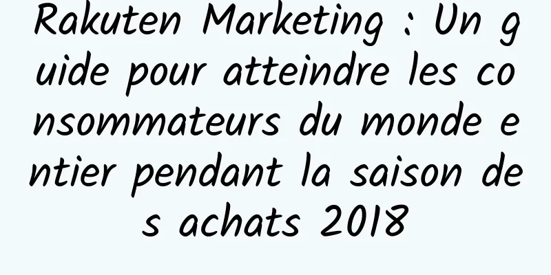 Rakuten Marketing : Un guide pour atteindre les consommateurs du monde entier pendant la saison des achats 2018