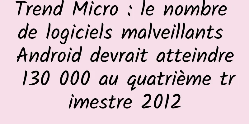 Trend Micro : le nombre de logiciels malveillants Android devrait atteindre 130 000 au quatrième trimestre 2012