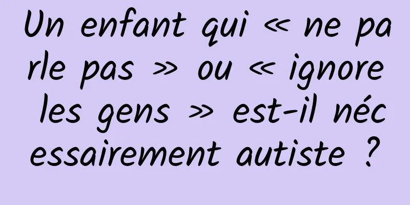 Un enfant qui « ne parle pas » ou « ignore les gens » est-il nécessairement autiste ?