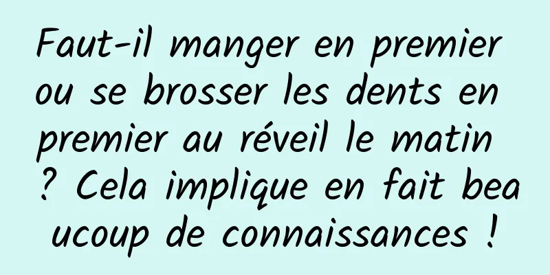 Faut-il manger en premier ou se brosser les dents en premier au réveil le matin ? Cela implique en fait beaucoup de connaissances !