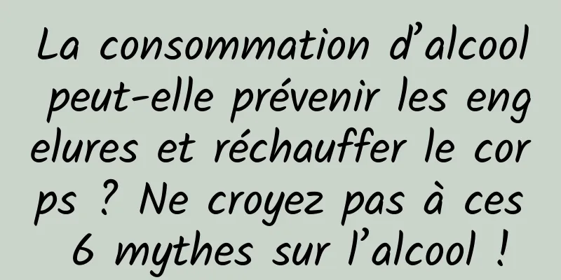 La consommation d’alcool peut-elle prévenir les engelures et réchauffer le corps ? Ne croyez pas à ces 6 mythes sur l’alcool !