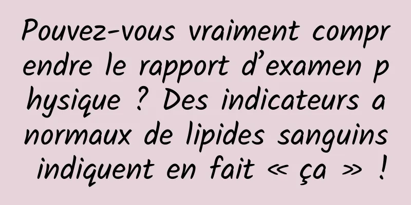 Pouvez-vous vraiment comprendre le rapport d’examen physique ? Des indicateurs anormaux de lipides sanguins indiquent en fait « ça » !