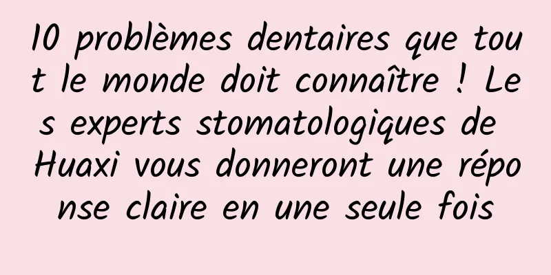 10 problèmes dentaires que tout le monde doit connaître ! Les experts stomatologiques de Huaxi vous donneront une réponse claire en une seule fois