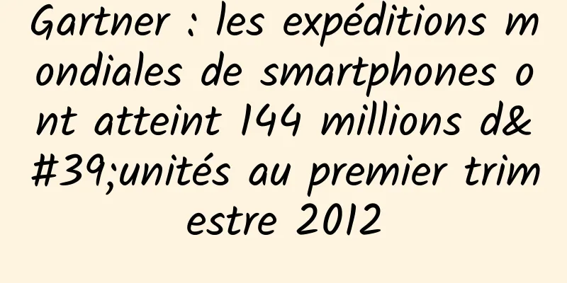 Gartner : les expéditions mondiales de smartphones ont atteint 144 millions d'unités au premier trimestre 2012