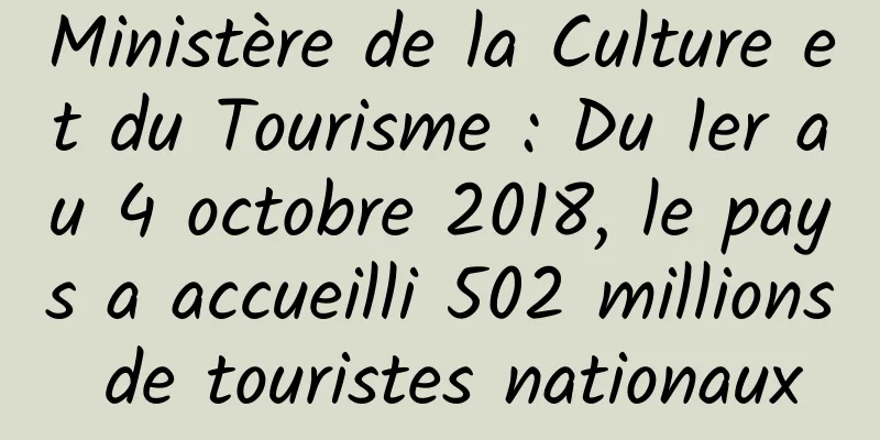 Ministère de la Culture et du Tourisme : Du 1er au 4 octobre 2018, le pays a accueilli 502 millions de touristes nationaux