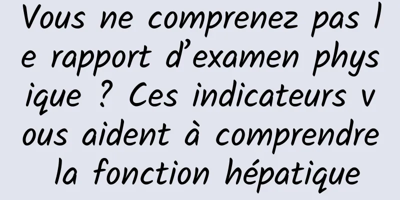 Vous ne comprenez pas le rapport d’examen physique ? Ces indicateurs vous aident à comprendre la fonction hépatique