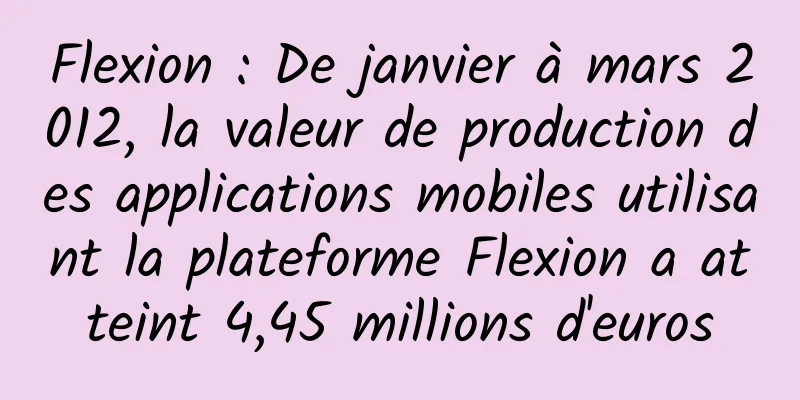 Flexion : De janvier à mars 2012, la valeur de production des applications mobiles utilisant la plateforme Flexion a atteint 4,45 millions d'euros