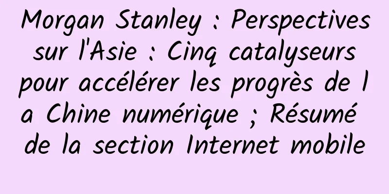 Morgan Stanley : Perspectives sur l'Asie : Cinq catalyseurs pour accélérer les progrès de la Chine numérique ; Résumé de la section Internet mobile