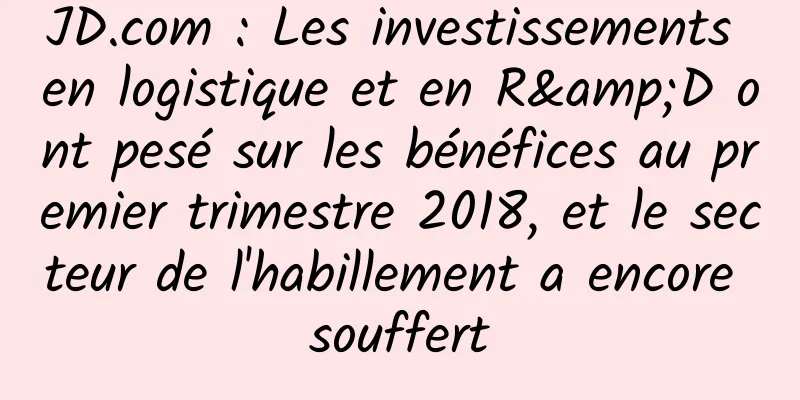 JD.com : Les investissements en logistique et en R&D ont pesé sur les bénéfices au premier trimestre 2018, et le secteur de l'habillement a encore souffert