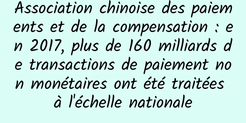 Association chinoise des paiements et de la compensation : en 2017, plus de 160 milliards de transactions de paiement non monétaires ont été traitées à l'échelle nationale