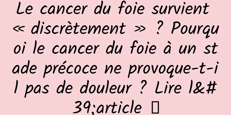 Le cancer du foie survient « discrètement » ? Pourquoi le cancer du foie à un stade précoce ne provoque-t-il pas de douleur ? Lire l'article →