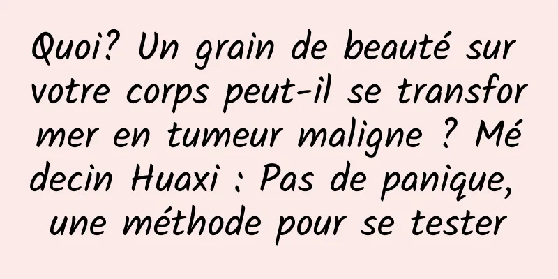 Quoi? Un grain de beauté sur votre corps peut-il se transformer en tumeur maligne ? Médecin Huaxi : Pas de panique, une méthode pour se tester