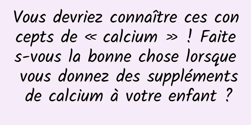 Vous devriez connaître ces concepts de « calcium » ! Faites-vous la bonne chose lorsque vous donnez des suppléments de calcium à votre enfant ?