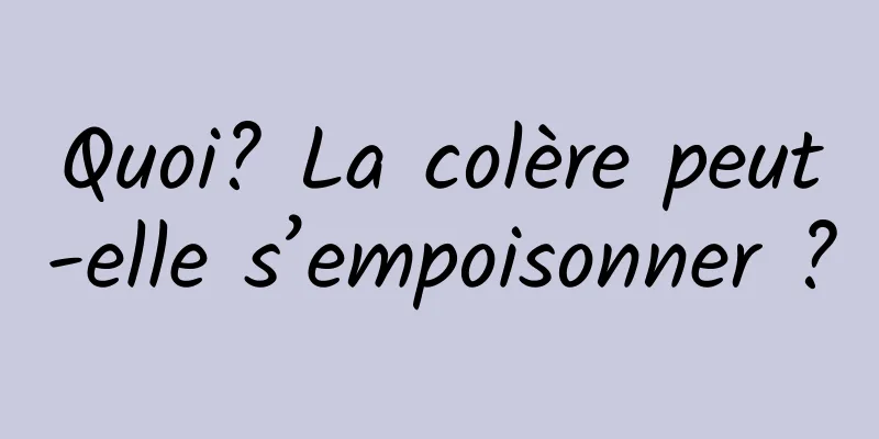 Quoi? La colère peut-elle s’empoisonner ?