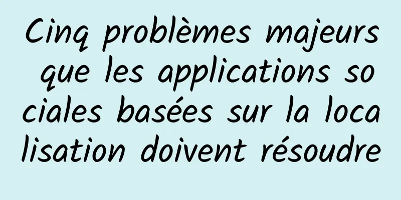 Cinq problèmes majeurs que les applications sociales basées sur la localisation doivent résoudre