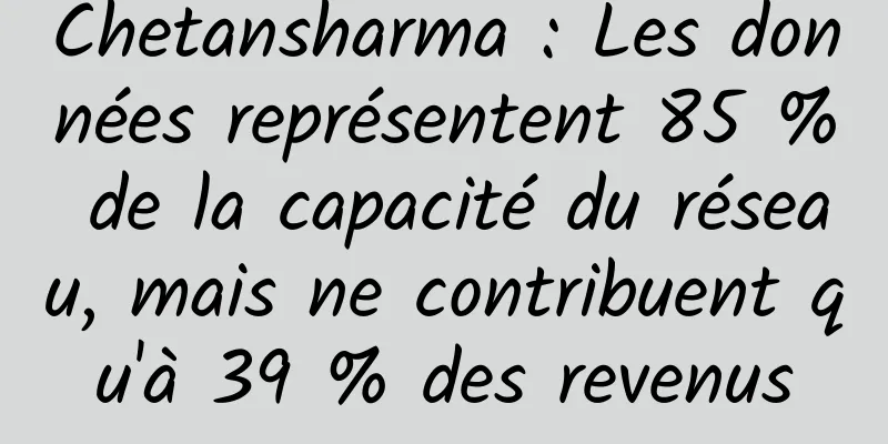 Chetansharma : Les données représentent 85 % de la capacité du réseau, mais ne contribuent qu'à 39 % des revenus