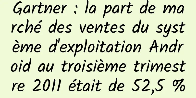 Gartner : la part de marché des ventes du système d'exploitation Android au troisième trimestre 2011 était de 52,5 %