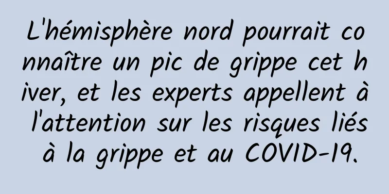L'hémisphère nord pourrait connaître un pic de grippe cet hiver, et les experts appellent à l'attention sur les risques liés à la grippe et au COVID-19.