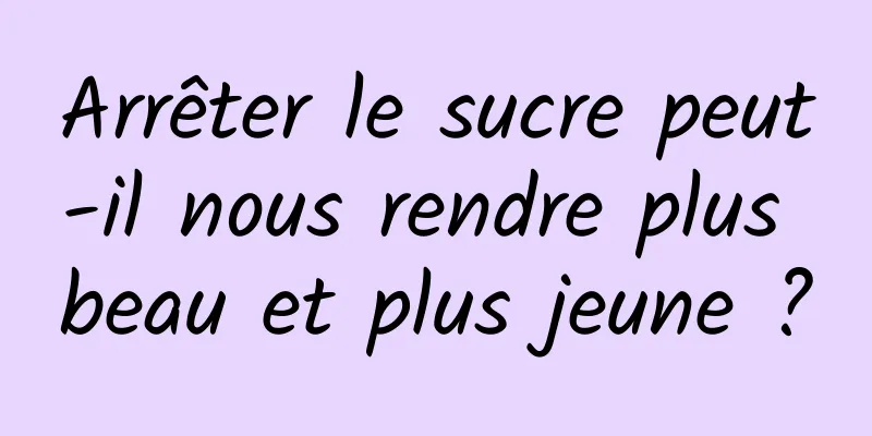 Arrêter le sucre peut-il nous rendre plus beau et plus jeune ?