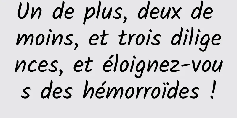 Un de plus, deux de moins, et trois diligences, et éloignez-vous des hémorroïdes !