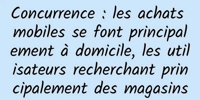 Concurrence : les achats mobiles se font principalement à domicile, les utilisateurs recherchant principalement des magasins