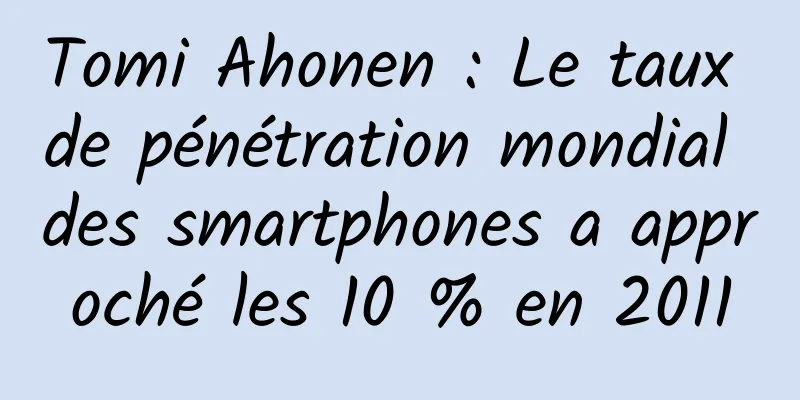 Tomi Ahonen : Le taux de pénétration mondial des smartphones a approché les 10 % en 2011