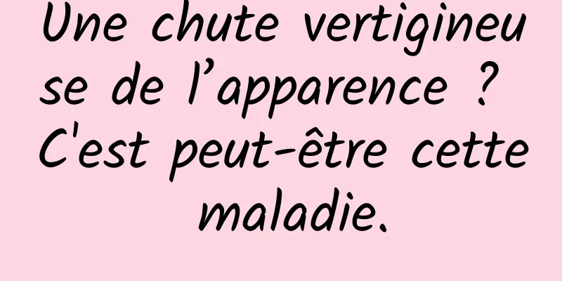 Une chute vertigineuse de l’apparence ? C'est peut-être cette maladie.