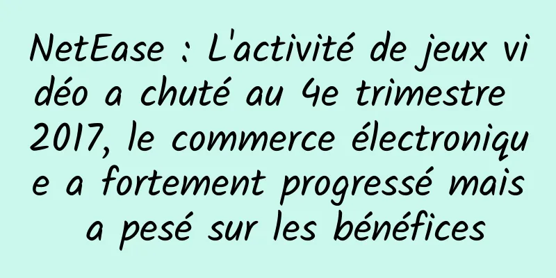 NetEase : L'activité de jeux vidéo a chuté au 4e trimestre 2017, le commerce électronique a fortement progressé mais a pesé sur les bénéfices