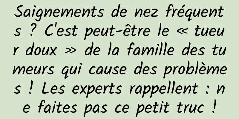 Saignements de nez fréquents ? C'est peut-être le « tueur doux » de la famille des tumeurs qui cause des problèmes ! Les experts rappellent : ne faites pas ce petit truc !