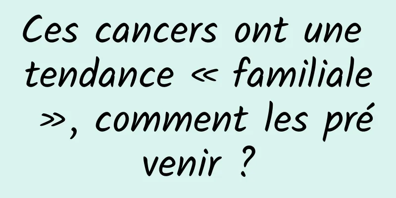 Ces cancers ont une tendance « familiale », comment les prévenir ?