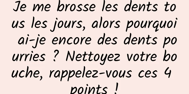 Je me brosse les dents tous les jours, alors pourquoi ai-je encore des dents pourries ? Nettoyez votre bouche, rappelez-vous ces 4 points !