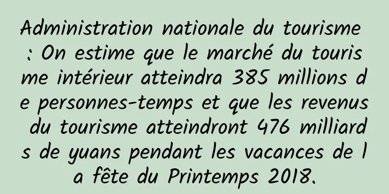 Administration nationale du tourisme : On estime que le marché du tourisme intérieur atteindra 385 millions de personnes-temps et que les revenus du tourisme atteindront 476 milliards de yuans pendant les vacances de la fête du Printemps 2018.