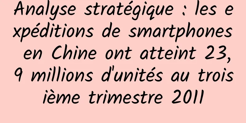Analyse stratégique : les expéditions de smartphones en Chine ont atteint 23,9 millions d'unités au troisième trimestre 2011