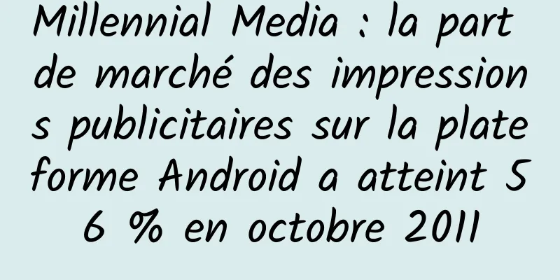 Millennial Media : la part de marché des impressions publicitaires sur la plateforme Android a atteint 56 % en octobre 2011