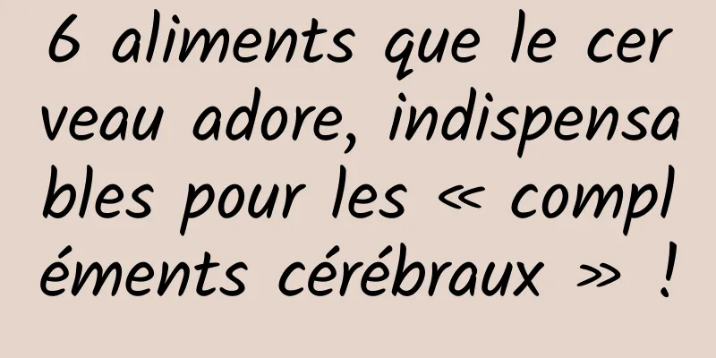 6 aliments que le cerveau adore, indispensables pour les « compléments cérébraux » !