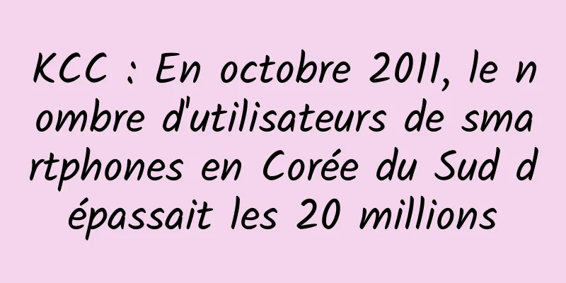 KCC : En octobre 2011, le nombre d'utilisateurs de smartphones en Corée du Sud dépassait les 20 millions