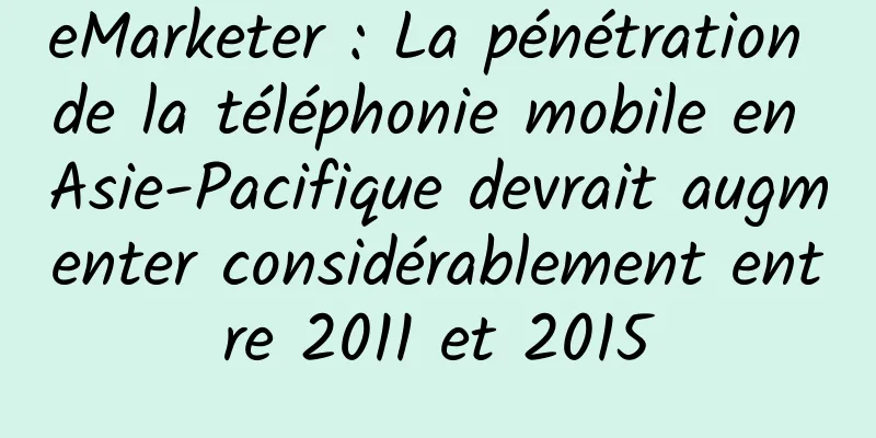 eMarketer : La pénétration de la téléphonie mobile en Asie-Pacifique devrait augmenter considérablement entre 2011 et 2015