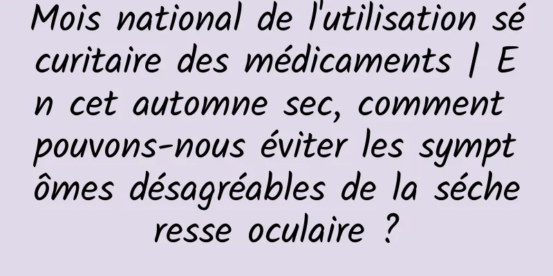Mois national de l'utilisation sécuritaire des médicaments | En cet automne sec, comment pouvons-nous éviter les symptômes désagréables de la sécheresse oculaire ?