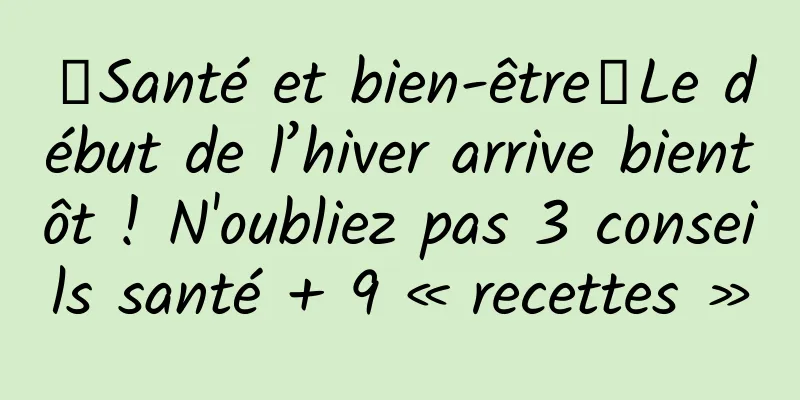 【Santé et bien-être】Le début de l’hiver arrive bientôt ! N'oubliez pas 3 conseils santé + 9 « recettes »