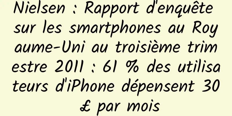 Nielsen : Rapport d'enquête sur les smartphones au Royaume-Uni au troisième trimestre 2011 : 61 % des utilisateurs d'iPhone dépensent 30 £ par mois