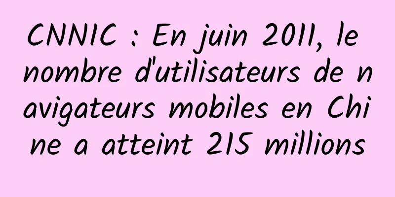 CNNIC : En juin 2011, le nombre d'utilisateurs de navigateurs mobiles en Chine a atteint 215 millions