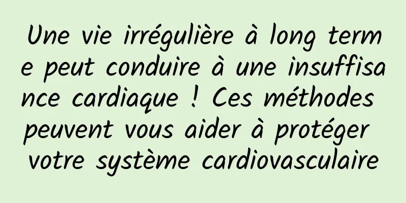 Une vie irrégulière à long terme peut conduire à une insuffisance cardiaque ! Ces méthodes peuvent vous aider à protéger votre système cardiovasculaire