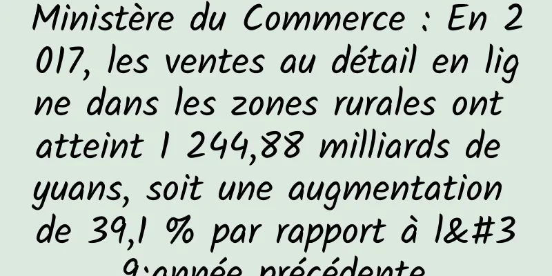 Ministère du Commerce : En 2017, les ventes au détail en ligne dans les zones rurales ont atteint 1 244,88 milliards de yuans, soit une augmentation de 39,1 % par rapport à l'année précédente.