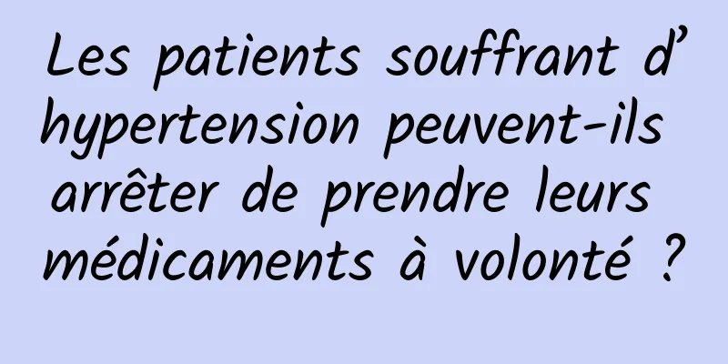 Les patients souffrant d’hypertension peuvent-ils arrêter de prendre leurs médicaments à volonté ?