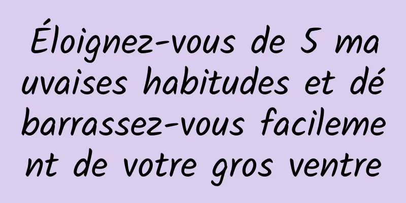 Éloignez-vous de 5 mauvaises habitudes et débarrassez-vous facilement de votre gros ventre