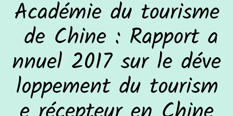 Académie du tourisme de Chine : Rapport annuel 2017 sur le développement du tourisme récepteur en Chine