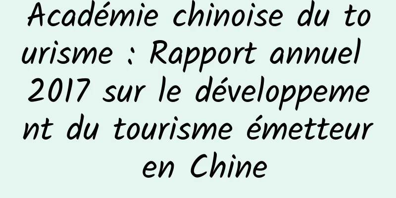 Académie chinoise du tourisme : Rapport annuel 2017 sur le développement du tourisme émetteur en Chine