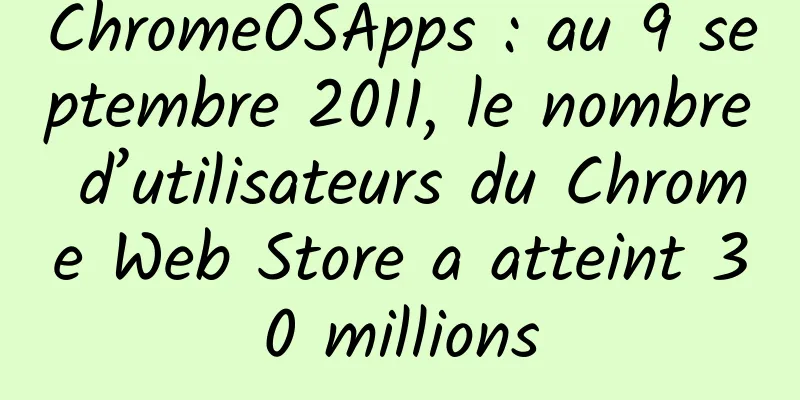 ChromeOSApps : au 9 septembre 2011, le nombre d’utilisateurs du Chrome Web Store a atteint 30 millions