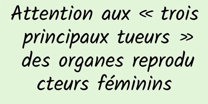 Attention aux « trois principaux tueurs » des organes reproducteurs féminins